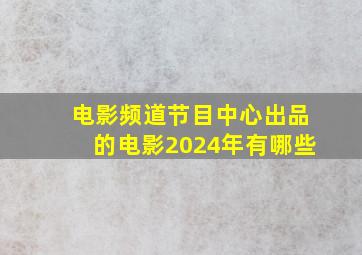 电影频道节目中心出品的电影2024年有哪些