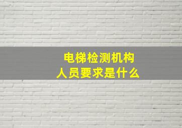 电梯检测机构人员要求是什么