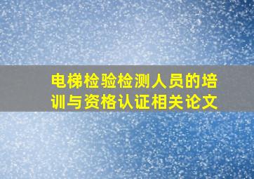 电梯检验检测人员的培训与资格认证相关论文