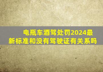 电瓶车酒驾处罚2024最新标准和没有驾驶证有关系吗