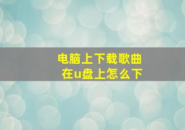 电脑上下载歌曲在u盘上怎么下