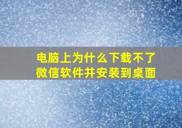 电脑上为什么下载不了微信软件并安装到桌面