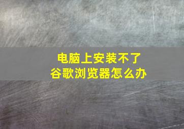 电脑上安装不了谷歌浏览器怎么办