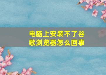 电脑上安装不了谷歌浏览器怎么回事