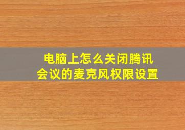 电脑上怎么关闭腾讯会议的麦克风权限设置