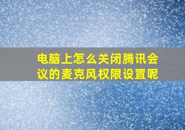 电脑上怎么关闭腾讯会议的麦克风权限设置呢