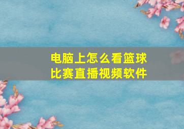 电脑上怎么看篮球比赛直播视频软件