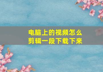 电脑上的视频怎么剪辑一段下载下来