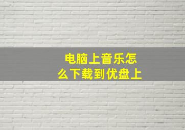 电脑上音乐怎么下载到优盘上