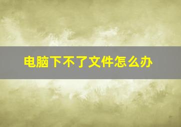 电脑下不了文件怎么办