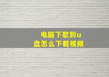 电脑下歌到u盘怎么下载视频