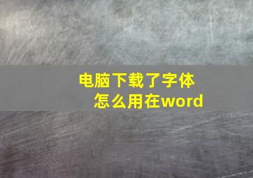 电脑下载了字体怎么用在word