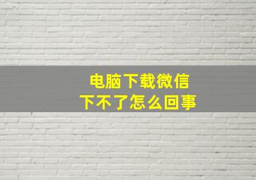 电脑下载微信下不了怎么回事