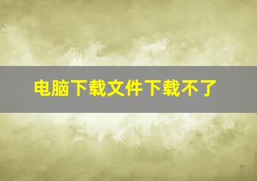 电脑下载文件下载不了