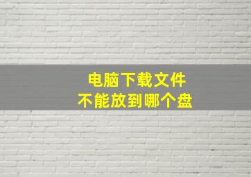 电脑下载文件不能放到哪个盘