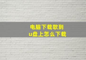 电脑下载歌到u盘上怎么下载