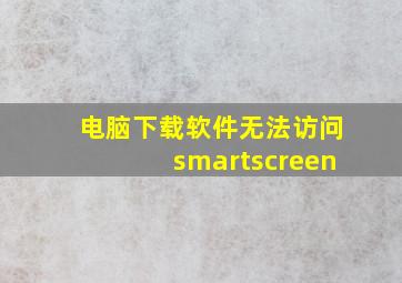 电脑下载软件无法访问smartscreen