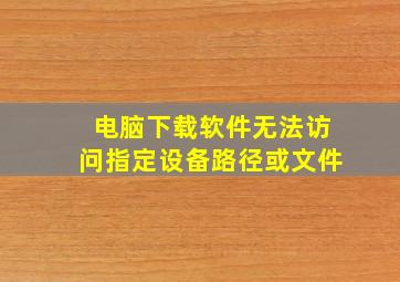 电脑下载软件无法访问指定设备路径或文件