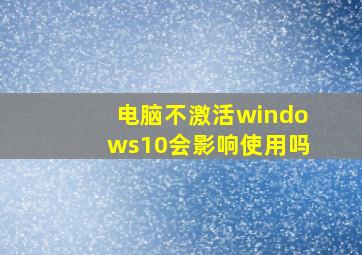 电脑不激活windows10会影响使用吗