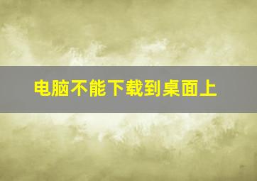 电脑不能下载到桌面上