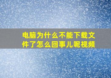 电脑为什么不能下载文件了怎么回事儿呢视频