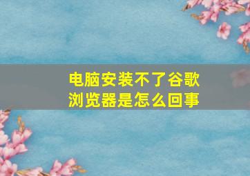 电脑安装不了谷歌浏览器是怎么回事