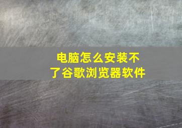 电脑怎么安装不了谷歌浏览器软件