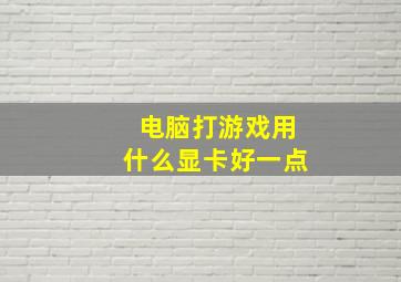 电脑打游戏用什么显卡好一点