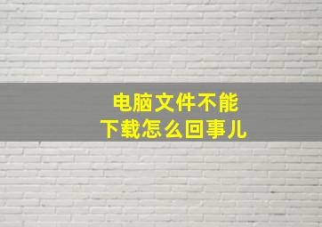 电脑文件不能下载怎么回事儿