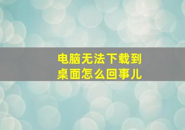 电脑无法下载到桌面怎么回事儿