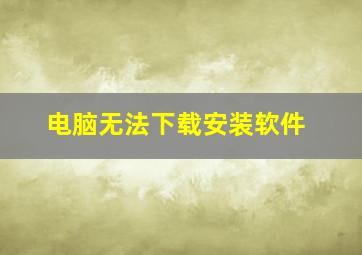 电脑无法下载安装软件