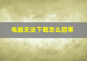 电脑无法下载怎么回事