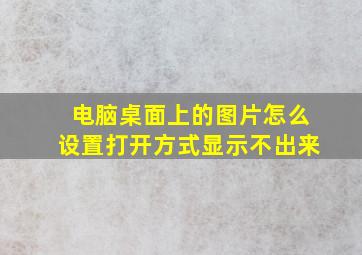 电脑桌面上的图片怎么设置打开方式显示不出来