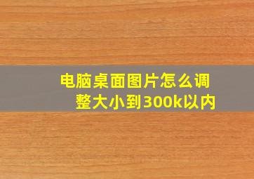 电脑桌面图片怎么调整大小到300k以内