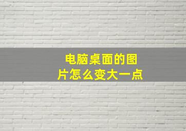 电脑桌面的图片怎么变大一点