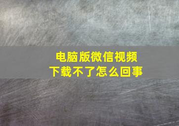 电脑版微信视频下载不了怎么回事