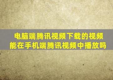 电脑端腾讯视频下载的视频能在手机端腾讯视频中播放吗