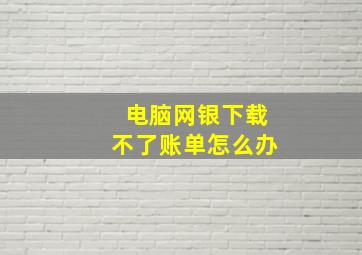 电脑网银下载不了账单怎么办