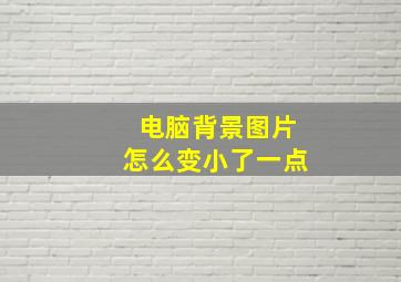 电脑背景图片怎么变小了一点