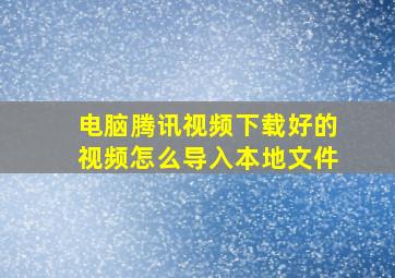 电脑腾讯视频下载好的视频怎么导入本地文件