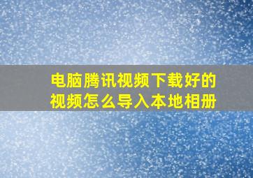 电脑腾讯视频下载好的视频怎么导入本地相册