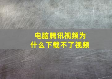 电脑腾讯视频为什么下载不了视频