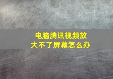 电脑腾讯视频放大不了屏幕怎么办