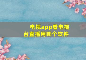 电视app看电视台直播用哪个软件