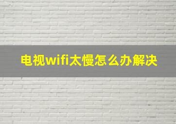 电视wifi太慢怎么办解决