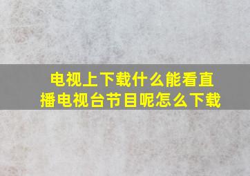 电视上下载什么能看直播电视台节目呢怎么下载