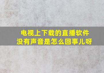 电视上下载的直播软件没有声音是怎么回事儿呀