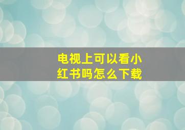 电视上可以看小红书吗怎么下载