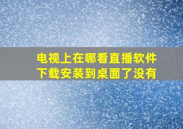 电视上在哪看直播软件下载安装到桌面了没有