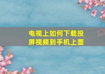 电视上如何下载投屏视频到手机上面